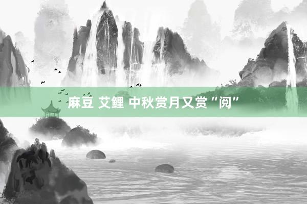 麻豆 艾鲤 中秋赏月又赏“阅”