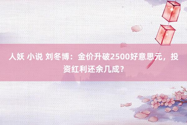 人妖 小说 刘冬博：金价升破2500好意思元，投资红利还余几成？