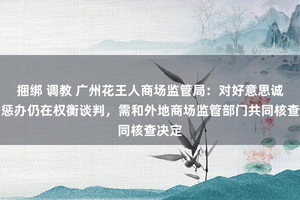 捆绑 调教 广州花王人商场监管局：对好意思诚食物惩办仍在权衡谈判，需和外地商场监管部门共同核查决定