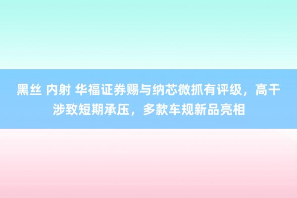 黑丝 内射 华福证券赐与纳芯微抓有评级，高干涉致短期承压，多款车规新品亮相