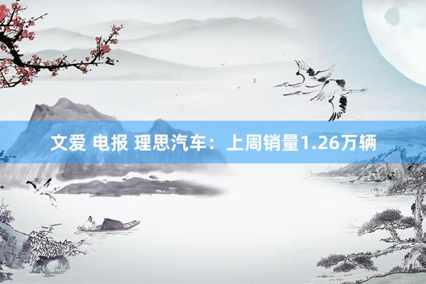 文爱 电报 理思汽车：上周销量1.26万辆