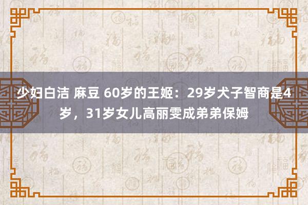 少妇白洁 麻豆 60岁的王姬：29岁犬子智商是4岁，31岁女儿高丽雯成弟弟保姆