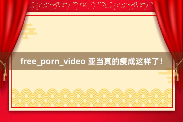 free_porn_video 亚当真的瘦成这样了！