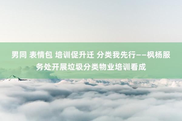 男同 表情包 培训促升迁 分类我先行——枫杨服务处开展垃圾分类物业培训看成