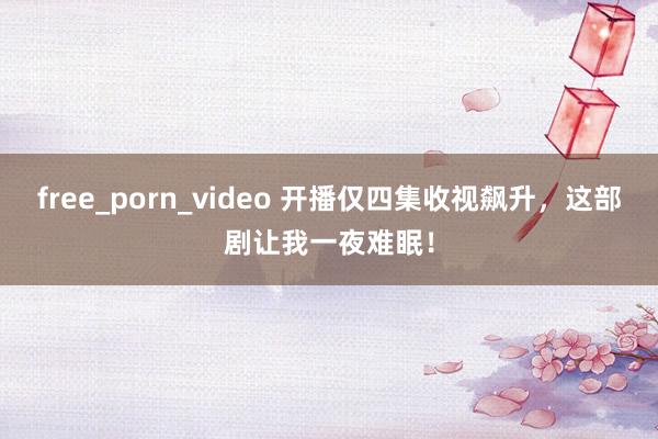 free_porn_video 开播仅四集收视飙升，这部剧让我一夜难眠！