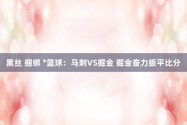 黑丝 捆绑 *篮球：马刺VS掘金 掘金奋力扳平比分