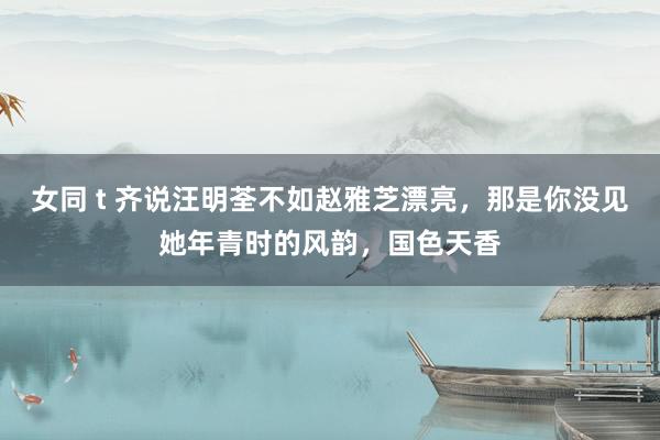 女同 t 齐说汪明荃不如赵雅芝漂亮，那是你没见她年青时的风韵，国色天香