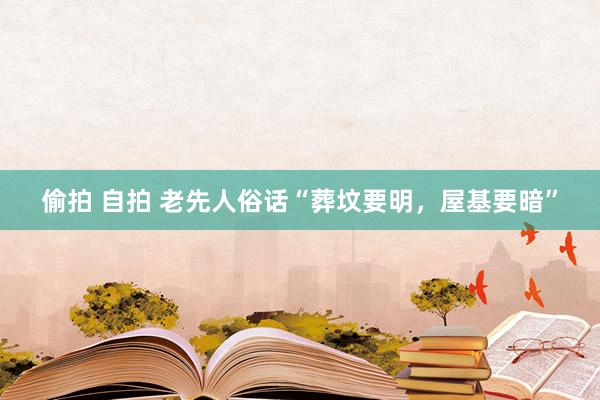 偷拍 自拍 老先人俗话“葬坟要明，屋基要暗”