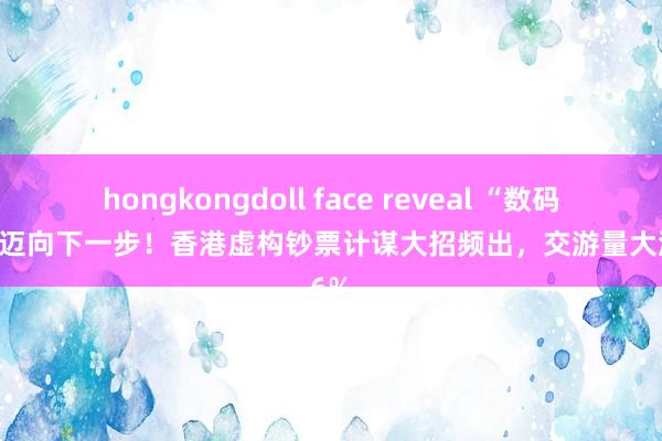 hongkongdoll face reveal “数码港元”迈向下一步！香港虚构钞票计谋大招频出，交游量大涨86%