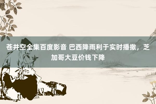 苍井空全集百度影音 巴西降雨利于实时播撒，芝加哥大豆价钱下降