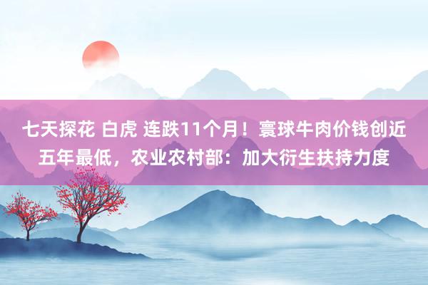 七天探花 白虎 连跌11个月！寰球牛肉价钱创近五年最低，农业农村部：加大衍生扶持力度