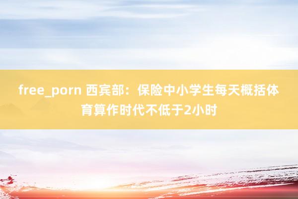 free_porn 西宾部：保险中小学生每天概括体育算作时代不低于2小时