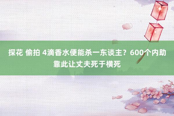 探花 偷拍 4滴香水便能杀一东谈主？600个内助靠此让丈夫死于横死