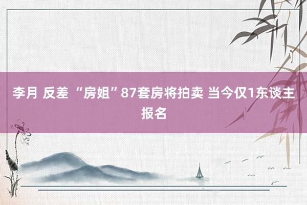 李月 反差 “房姐”87套房将拍卖 当今仅1东谈主报名