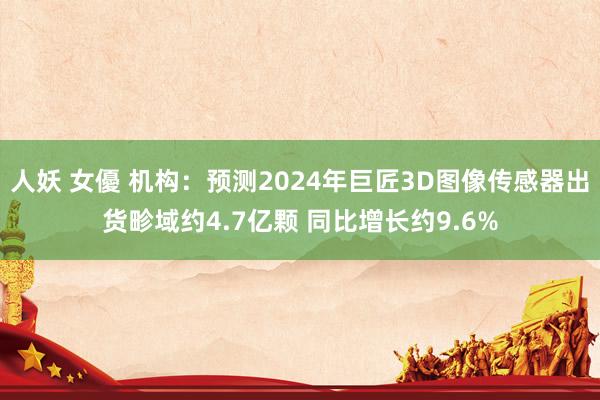 人妖 女優 机构：预测2024年巨匠3D图像传感器出货畛域约4.7亿颗 同比增长约9.6%