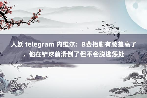 人妖 telegram 内维尔：B费抬脚有膝盖高了，他在铲球前滑倒了但不会脱逃惩处
