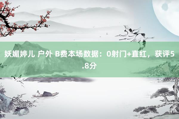 妖媚婷儿 户外 B费本场数据：0射门+直红，获评5.8分