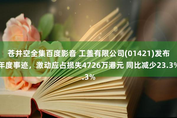 苍井空全集百度影音 工盖有限公司(01421)发布年度事迹，激动应占损失4726万港元 同比减少23.3%