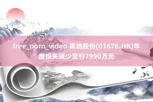 free_porn_video 高地股份(01676.HK)年度损失减少至约7990万元