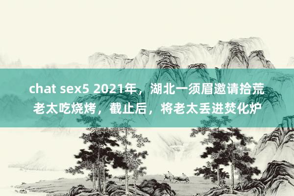 chat sex5 2021年，湖北一须眉邀请拾荒老太吃烧烤，截止后，将老太丢进焚化炉