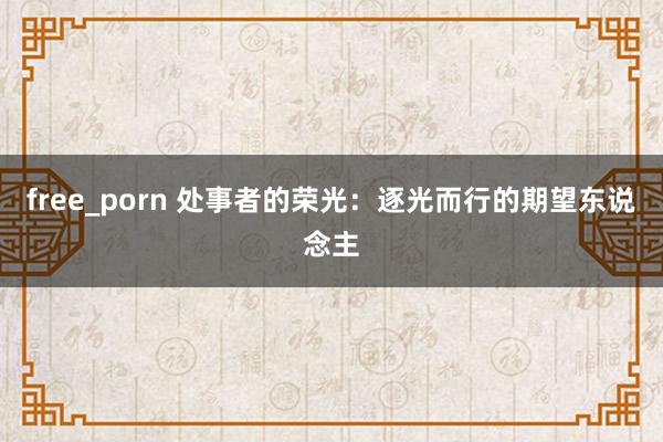 free_porn 处事者的荣光：逐光而行的期望东说念主