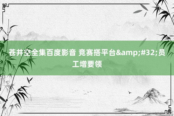 苍井空全集百度影音 竞赛搭平台&#32;员工增要领