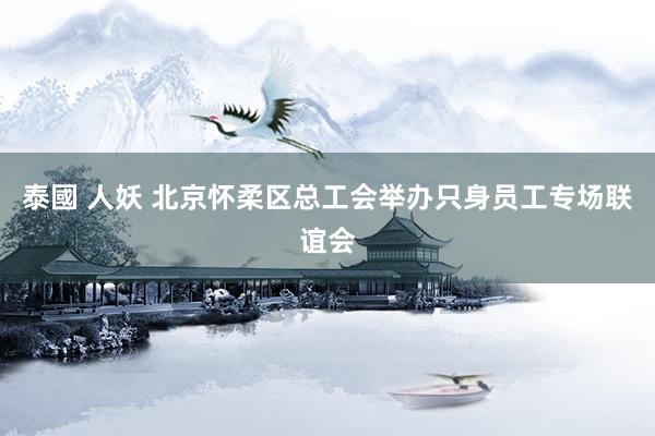泰國 人妖 北京怀柔区总工会举办只身员工专场联谊会