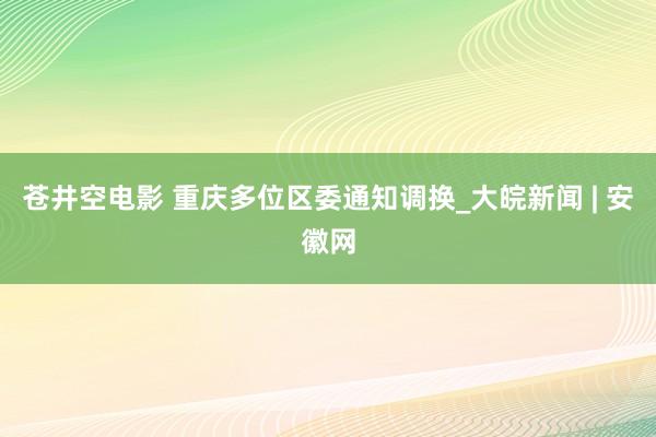 苍井空电影 重庆多位区委通知调换_大皖新闻 | 安徽网