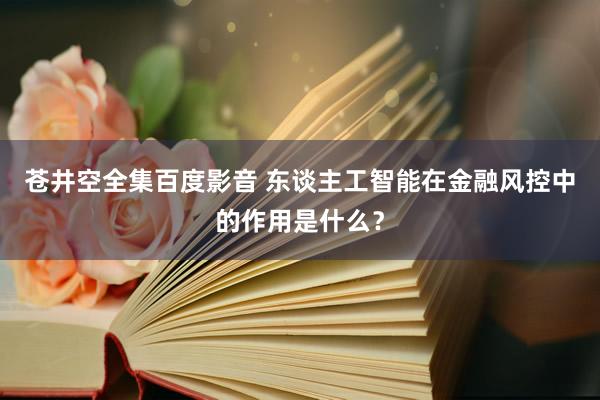 苍井空全集百度影音 东谈主工智能在金融风控中的作用是什么？