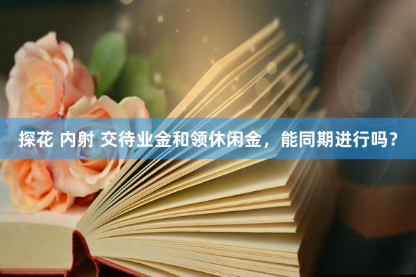 探花 内射 交待业金和领休闲金，能同期进行吗？