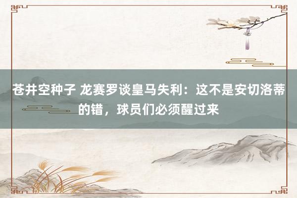 苍井空种子 龙赛罗谈皇马失利：这不是安切洛蒂的错，球员们必须醒过来