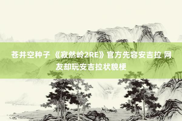 苍井空种子 《寂然岭2RE》官方先容安吉拉 网友却玩安吉拉状貌梗