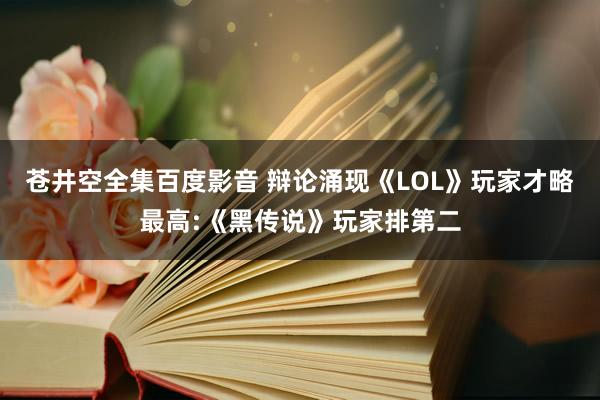 苍井空全集百度影音 辩论涌现《LOL》玩家才略最高:《黑传说》玩家排第二