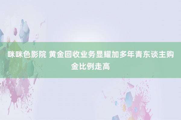 咪咪色影院 黄金回收业务显耀加多年青东谈主购金比例走高
