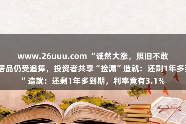 www.26uuu.com “诚然大涨，照旧不敢进股市”，银行这款居品仍受追捧，投资者共享“捡漏”造就：还剩1年多到期，利率竟有3.1%