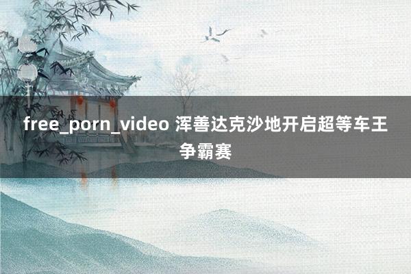 free_porn_video 浑善达克沙地开启超等车王争霸赛