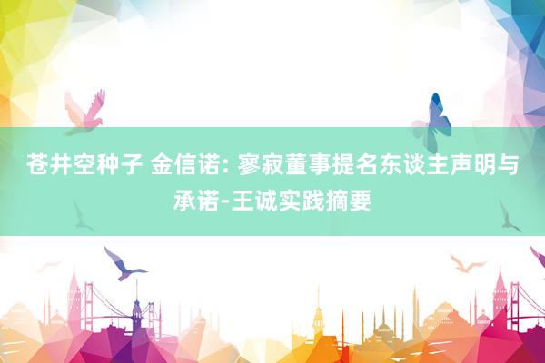 苍井空种子 金信诺: 寥寂董事提名东谈主声明与承诺-王诚实践摘要