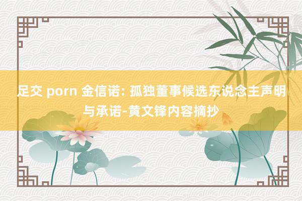 足交 porn 金信诺: 孤独董事候选东说念主声明与承诺-黄文锋内容摘抄