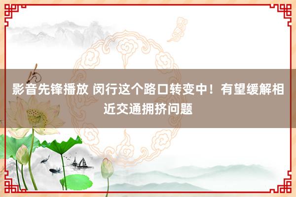 影音先锋播放 闵行这个路口转变中！有望缓解相近交通拥挤问题