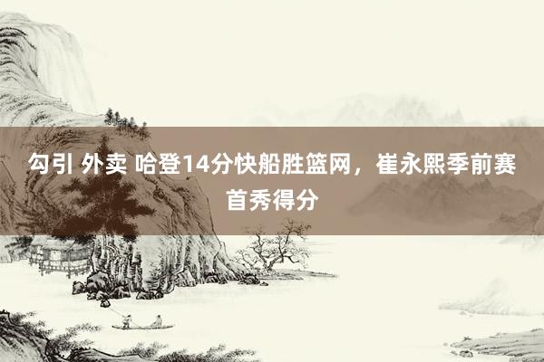 勾引 外卖 哈登14分快船胜篮网，崔永熙季前赛首秀得分
