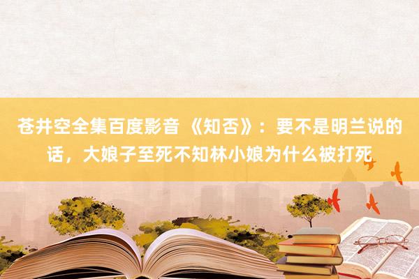 苍井空全集百度影音 《知否》：要不是明兰说的话，大娘子至死不知林小娘为什么被打死