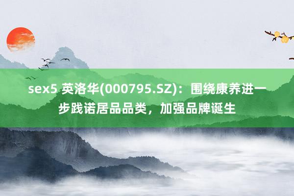 sex5 英洛华(000795.SZ)：围绕康养进一步践诺居品品类，加强品牌诞生