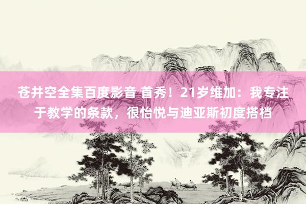 苍井空全集百度影音 首秀！21岁维加：我专注于教学的条款，很怡悦与迪亚斯初度搭档