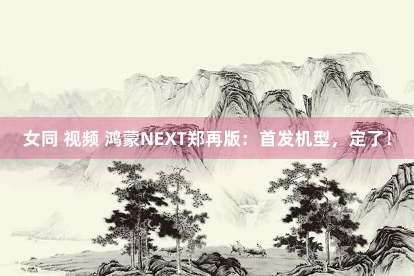 女同 视频 鸿蒙NEXT郑再版：首发机型，定了！
