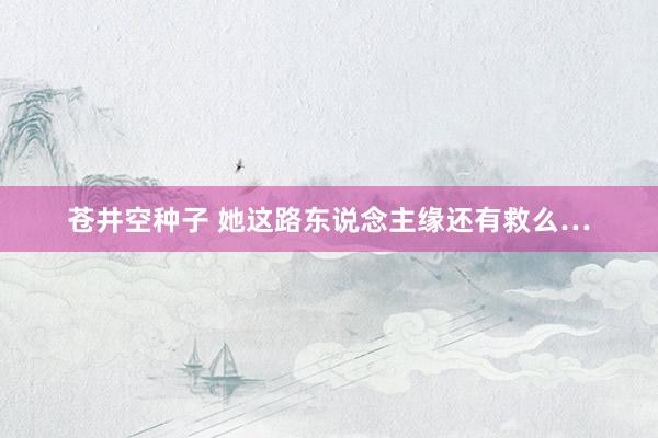 苍井空种子 她这路东说念主缘还有救么…