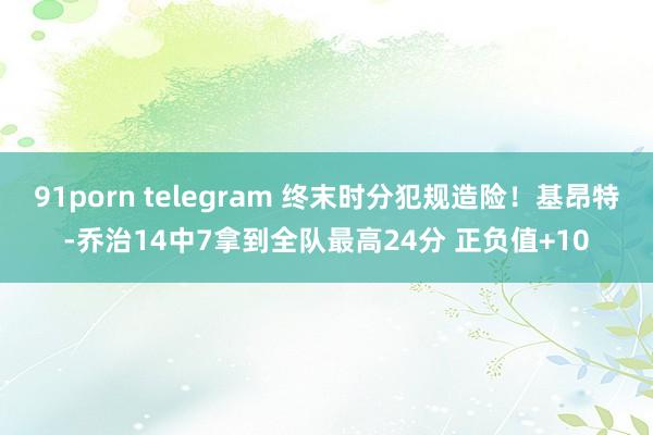 91porn telegram 终末时分犯规造险！基昂特-乔治14中7拿到全队最高24分 正负值+10