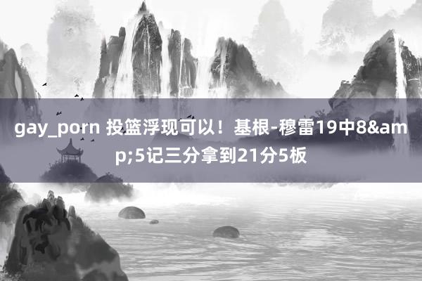 gay_porn 投篮浮现可以！基根-穆雷19中8&5记三分拿到21分5板