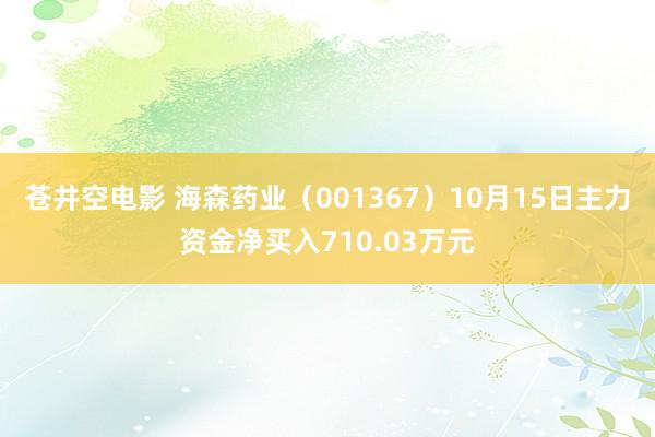 苍井空电影 海森药业（001367）10月15日主力资金净买入710.03万元