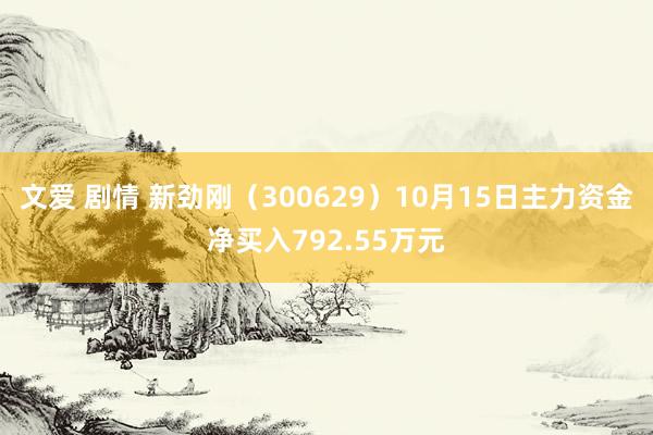文爱 剧情 新劲刚（300629）10月15日主力资金净买入792.55万元