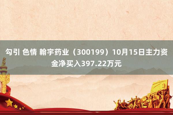 勾引 色情 翰宇药业（300199）10月15日主力资金净买入397.22万元